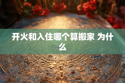 开火和入住哪个算搬家 为什么