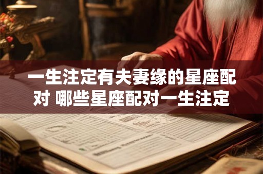 一生注定有夫妻缘的星座配对 哪些星座配对一生注定有夫妻缘