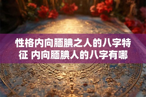 性格内向腼腆之人的八字特征 内向腼腆人的八字有哪些特征