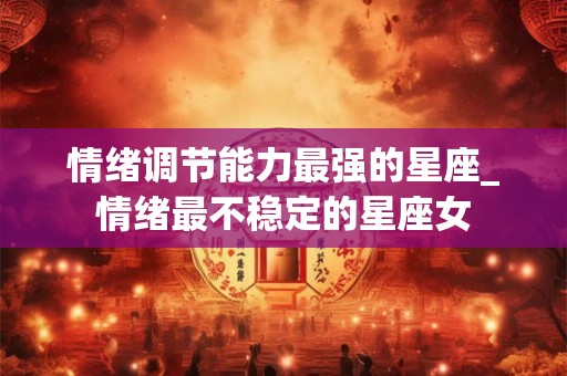 情绪调节能力最强的星座_情绪最不稳定的星座女