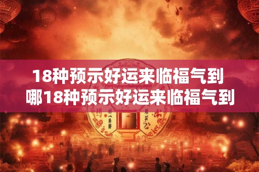 18种预示好运来临福气到 哪18种预示好运来临福气到 18种预示好运来临福气到 哪18种预示好运来临福气到