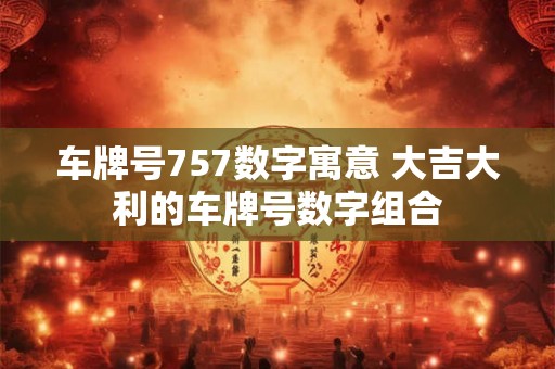 车牌号757数字寓意 大吉大利的车牌号数字组合