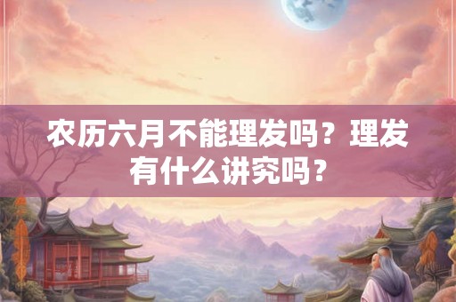 农历六月不能理发吗？理发有什么讲究吗？