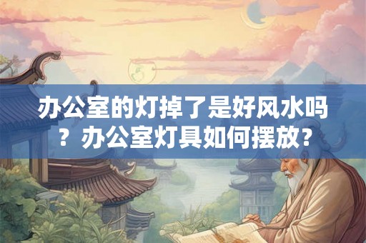 办公室的灯掉了是好风水吗？办公室灯具如何摆放？