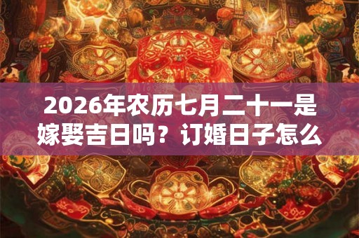 2026年农历七月二十一是嫁娶吉日吗?订婚日子怎么选择 2026年农历七月二十一是嫁娶吉日吗?订婚日子怎么选择