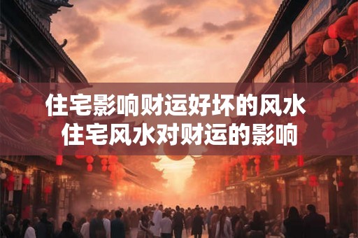 住宅影响财运好坏的风水 住宅风水对财运的影响