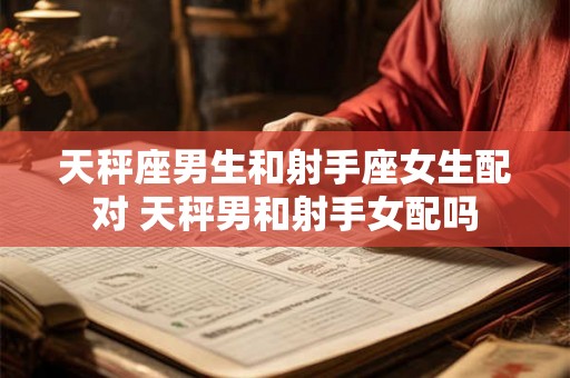 天秤座男生和射手座女生配对 天秤男和射手女配吗