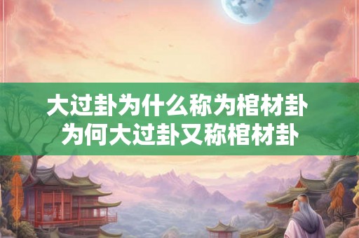 大过卦为什么称为棺材卦 为何大过卦又称棺材卦
