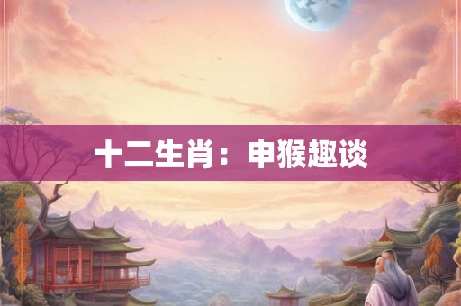 十二生肖：申猴趣谈