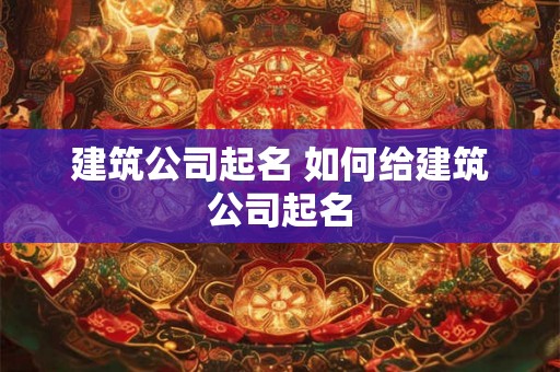 建筑公司起名 如何给建筑公司起名