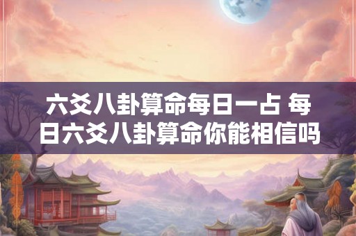 六爻八卦算命每日一占 每日六爻八卦算命你能相信吗