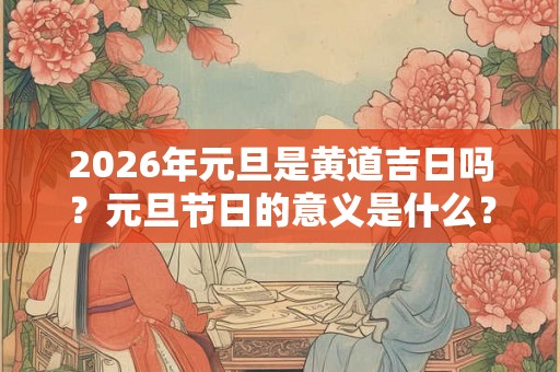 2026年元旦是黄道吉日吗？元旦节日的意义是什么？