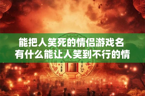 能把人笑死的情侣游戏名 有什么能让人笑到不行的情侣游戏
