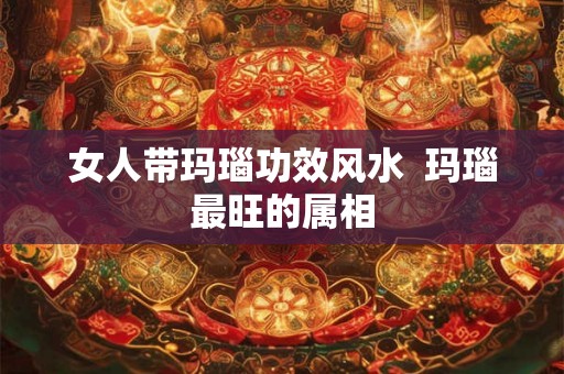 女人带玛瑙功效风水  玛瑙最旺的属相