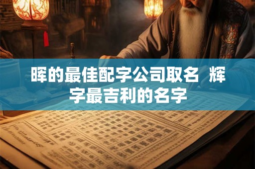 晖的最佳配字公司取名  辉字最吉利的名字