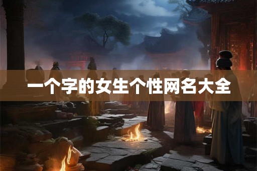一个字的女生个性网名大全