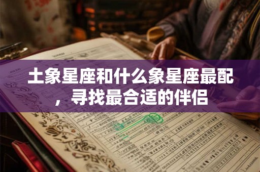 土象星座和什么象星座最配,寻找最合适的伴侣 土象星座和什么象星座最配,寻找最合适的伴侣