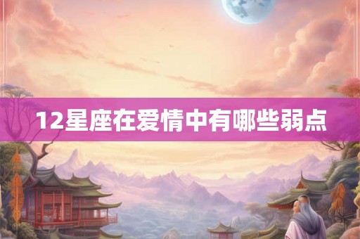 12星座在爱情中有哪些弱点 12星座在爱情中有哪些弱点