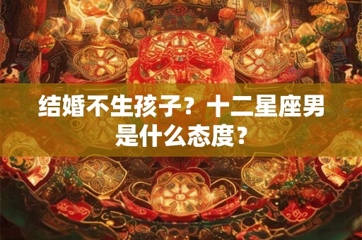 结婚不生孩子？十二星座男是什么态度？
