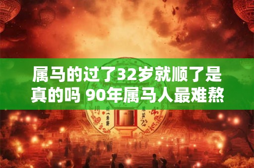 属马的过了32岁就顺了是真的吗 90年属马人最难熬的年龄 属马的过了32岁就顺了是真的吗 90年属马人最难熬的年龄