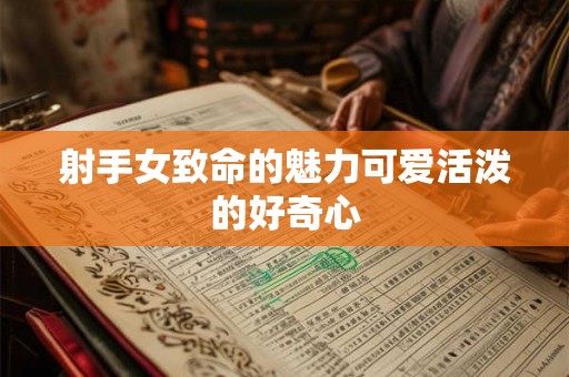 射手女致命的魅力可爱活泼的好奇心