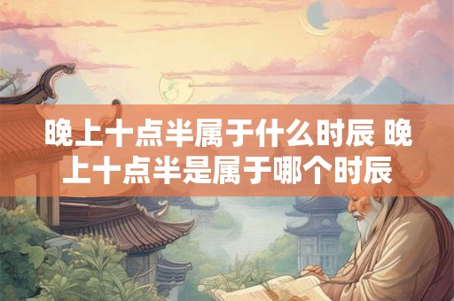 晚上十点半属于什么时辰 晚上十点半是属于哪个时辰