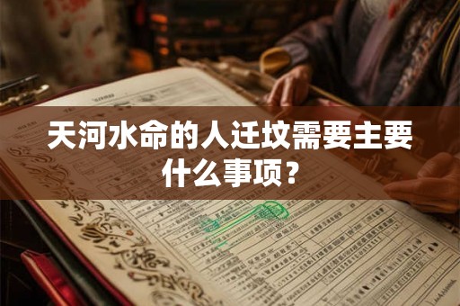 天河水命的人迁坟需要主要什么事项？