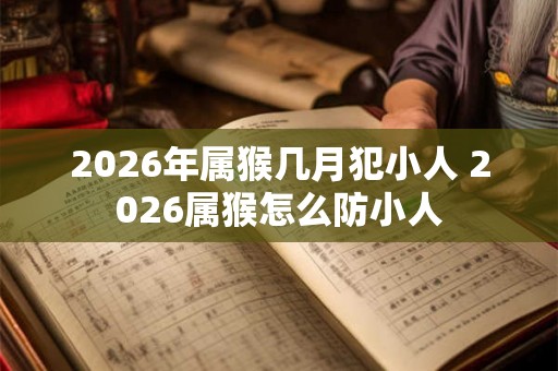 2026年属猴几月犯小人 2026属猴怎么防小人