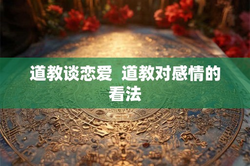 道教谈恋爱  道教对感情的看法