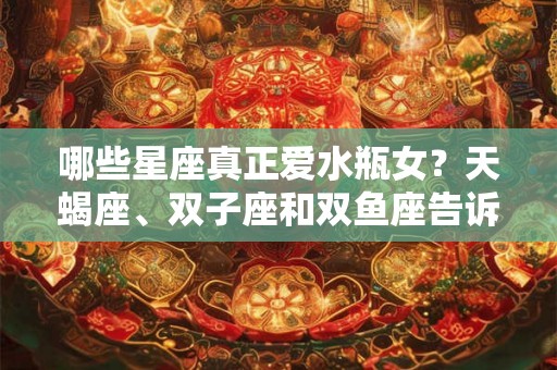 哪些星座真正爱水瓶女？天蝎座、双子座和双鱼座告诉你答案！