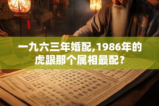 一九六三年婚配,1986年的虎跟那个属相最配？