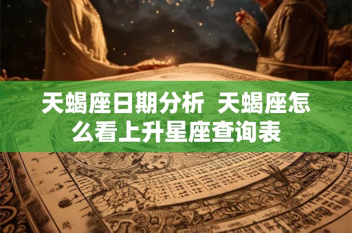 天蝎座日期分析 天蝎座怎么看上升星座查询表 天蝎座日期分析 天蝎座怎么看上升星座查询表