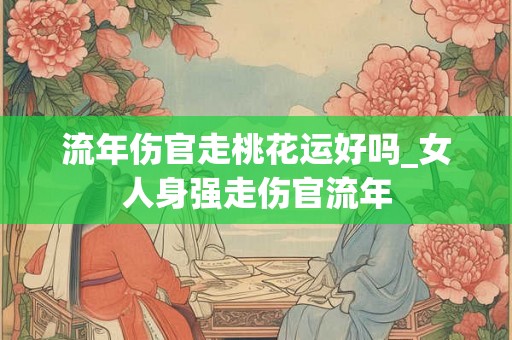 流年伤官走桃花运好吗_女人身强走伤官流年 流年伤官走桃花运好吗_女人身强走伤官流年