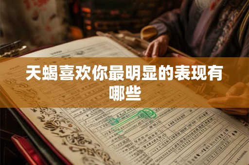 天蝎喜欢你最明显的表现有哪些