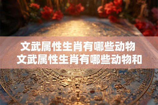 文武属性生肖有哪些动物 文武属性生肖有哪些动物和植物