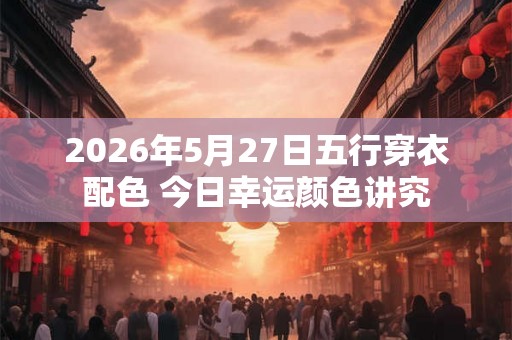 2026年5月27日五行穿衣配色 今日幸运颜色讲究
