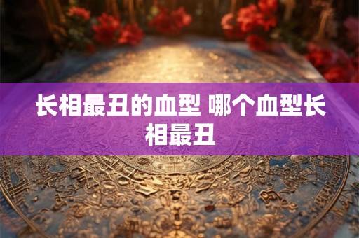 长相最丑的血型 哪个血型长相最丑