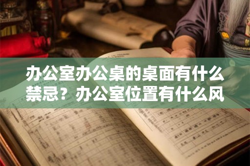 办公室办公桌的桌面有什么禁忌？办公室位置有什么风水禁忌？
