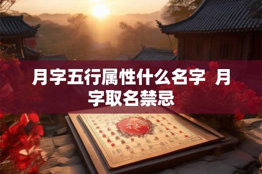 月字五行属性什么名字 月字取名禁忌 月字五行属性什么名字 月字取名禁忌