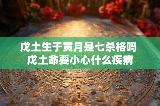 戊土生于寅月是七杀格吗 戊土命要小心什么疾病