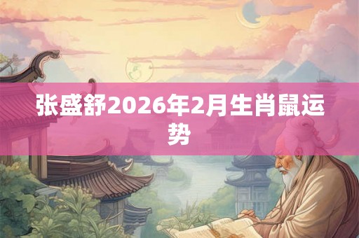 张盛舒2026年2月生肖鼠运势