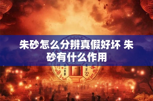 朱砂怎么分辨真假好坏 朱砂有什么作用