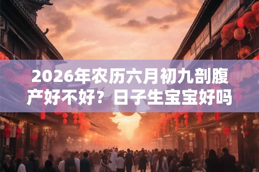 2026年农历六月初九剖腹产好不好？日子生宝宝好吗？