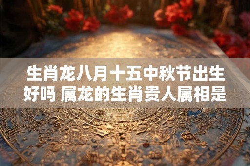 生肖龙八月十五中秋节出生好吗 属龙的生肖贵人属相是谁