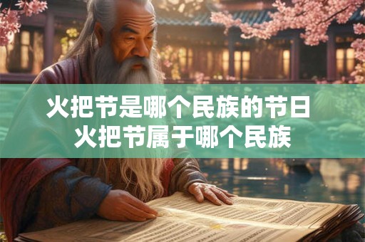 火把节是哪个民族的节日 火把节属于哪个民族 火把节是哪个民族的节日 火把节属于哪个民族