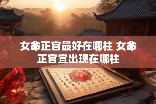 女命正官最好在哪柱 女命正官宜出现在哪柱 女命正官最好在哪柱 女命正官宜出现在哪柱
