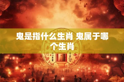 鬼是指什么生肖 鬼属于哪个生肖