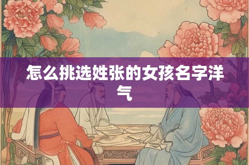 怎么挑选姓张的女孩名字洋气 怎么挑选姓张的女孩名字洋气
