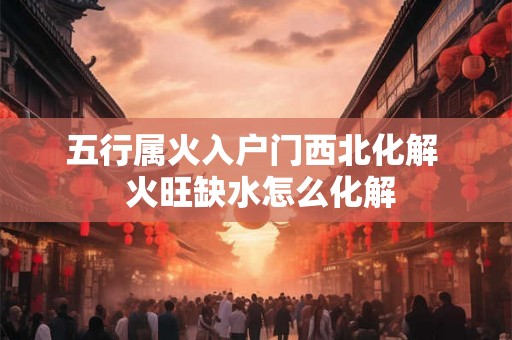 五行属火入户门西北化解 火旺缺水怎么化解 五行属火入户门西北化解 火旺缺水怎么化解