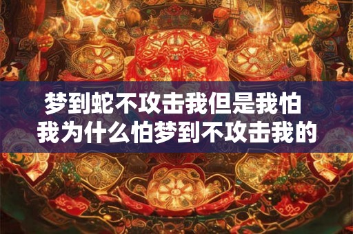 梦到蛇不攻击我但是我怕 我为什么怕梦到不攻击我的蛇 梦到蛇不攻击我但是我怕 我为什么怕梦到不攻击我的蛇